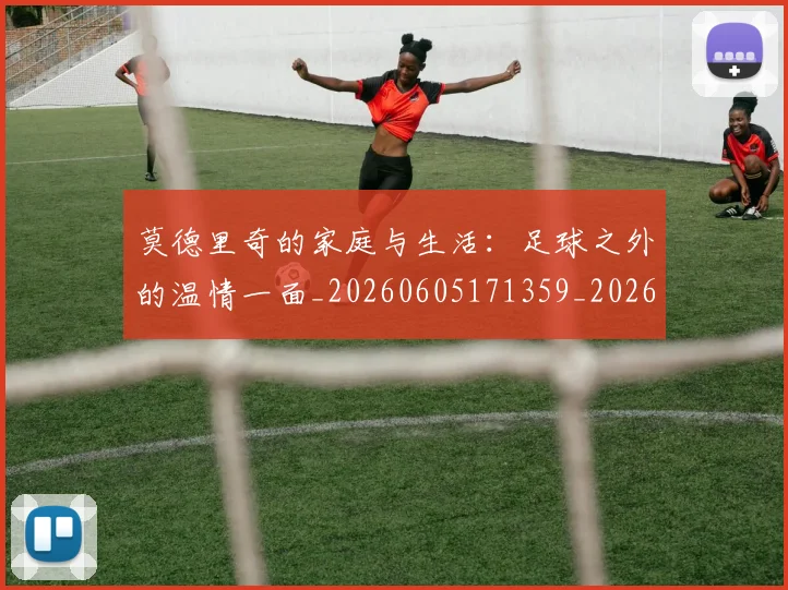 莫德里奇的家庭与生活:足球之外的温情一面_20260605171359_20260703181752