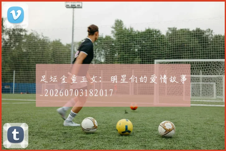 足坛金童玉女:明星们的爱情故事_20260703182017