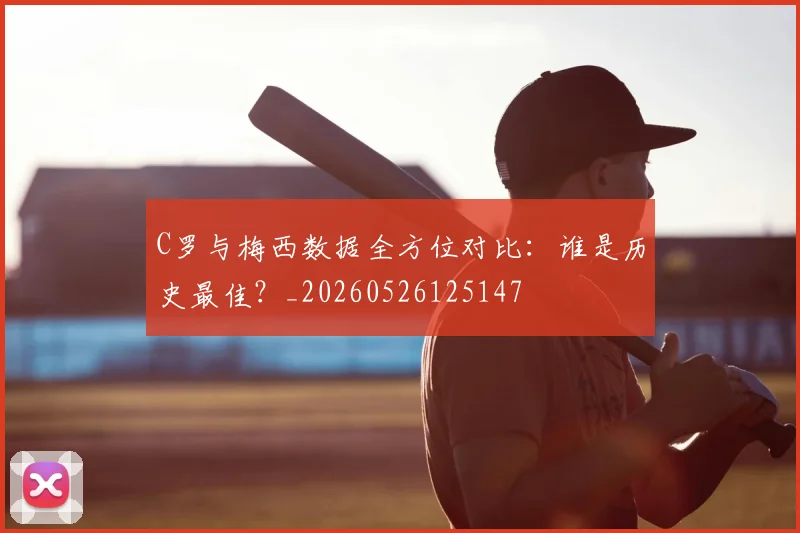 C罗与梅西数据全方位对比：谁是历史最佳？_20260526125147