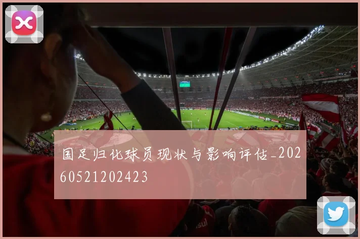 国足归化球员现状与影响评估_20260521202423
