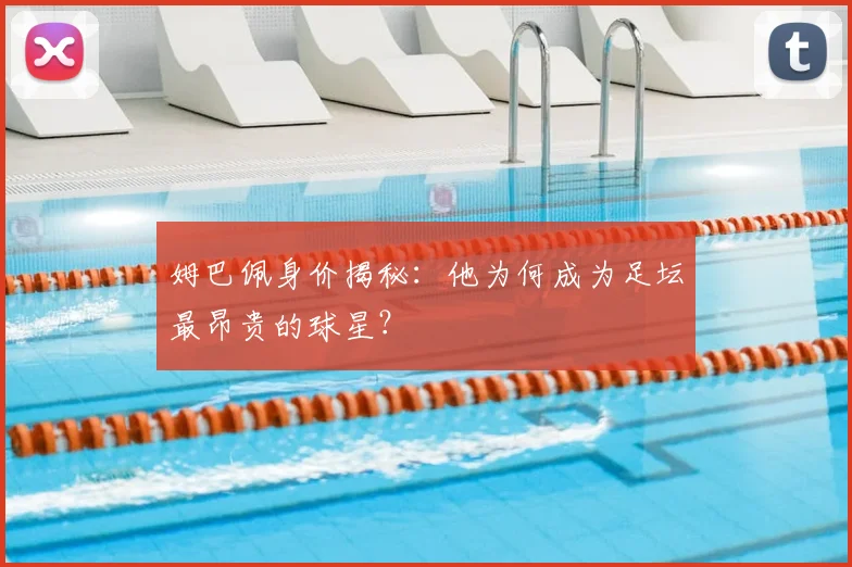 姆巴佩身价揭秘：他为何成为足坛最昂贵的球星？