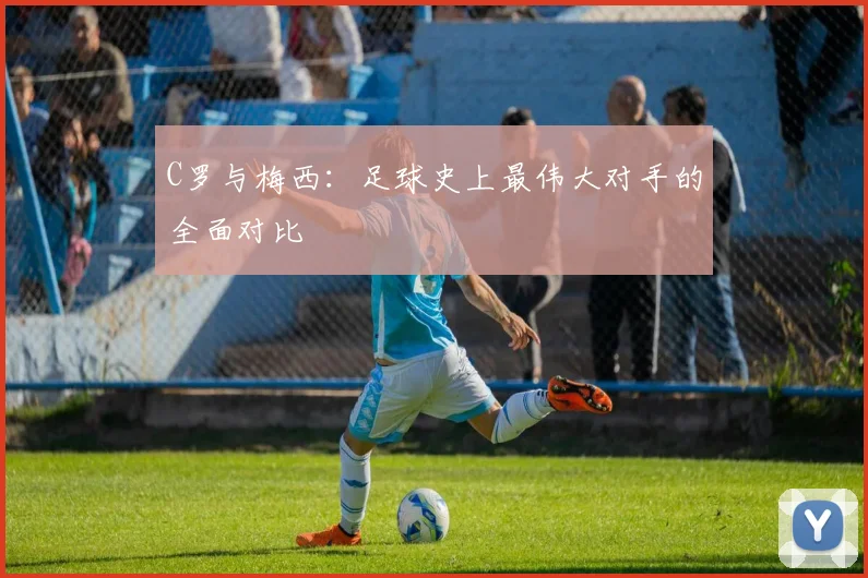 C罗与梅西：足球史上最伟大对手的全面对比