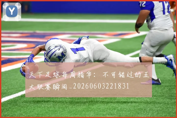 天下足球每周精华：不可错过的五大联赛瞬间_20260603221831
