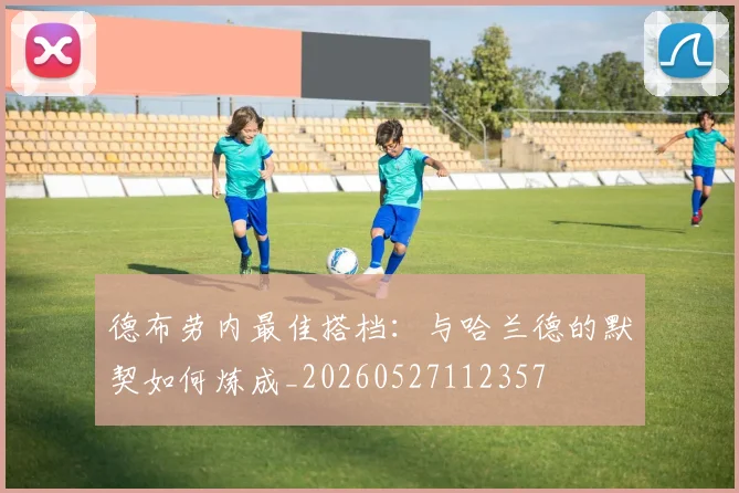 德布劳内最佳搭档：与哈兰德的默契如何炼成_20260527112357