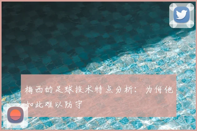 梅西的足球技术特点分析：为何他如此难以防守