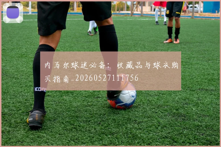 内马尔球迷必备：收藏品与球衣购买指南_20260527111756