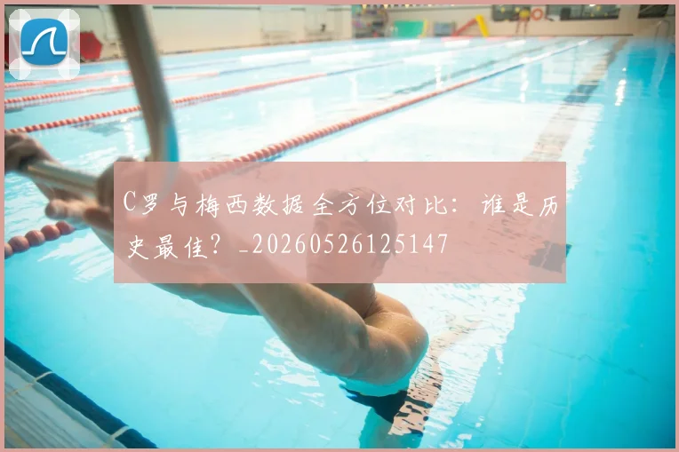 C罗与梅西数据全方位对比:谁是历史最佳?_20260526125147