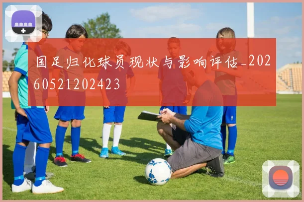 国足归化球员现状与影响评估_20260521202423