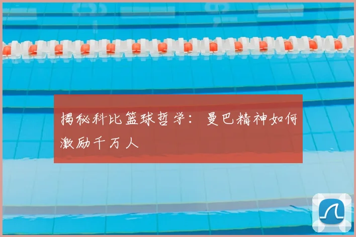 揭秘科比篮球哲学：曼巴精神如何激励千万人