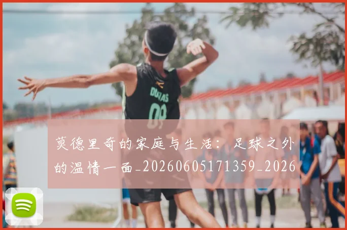 莫德里奇的家庭与生活：足球之外的温情一面_20260605171359_20260703181752