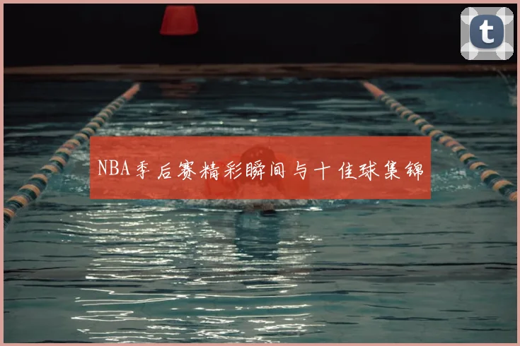 NBA季后赛精彩瞬间与十佳球集锦
