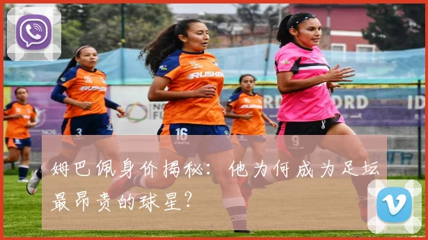 姆巴佩身价揭秘:他为何成为足坛最昂贵的球星?