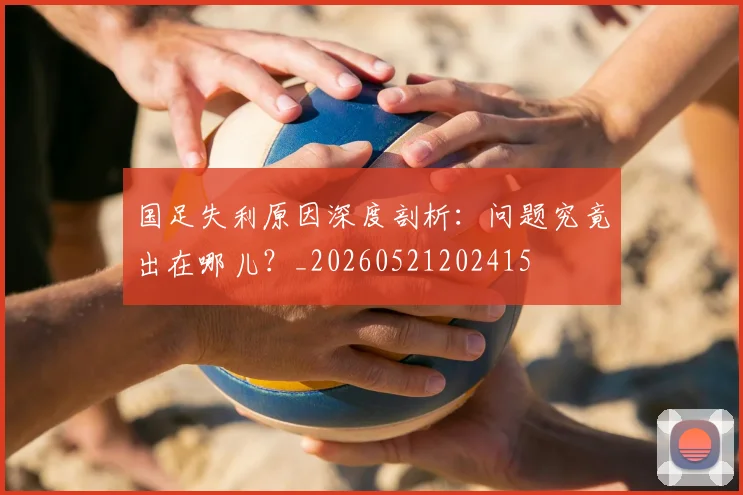 国足失利原因深度剖析:问题究竟出在哪儿?_20260521202415