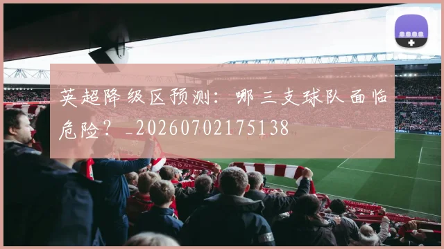 英超降级区预测:哪三支球队面临危险?_20260702175138