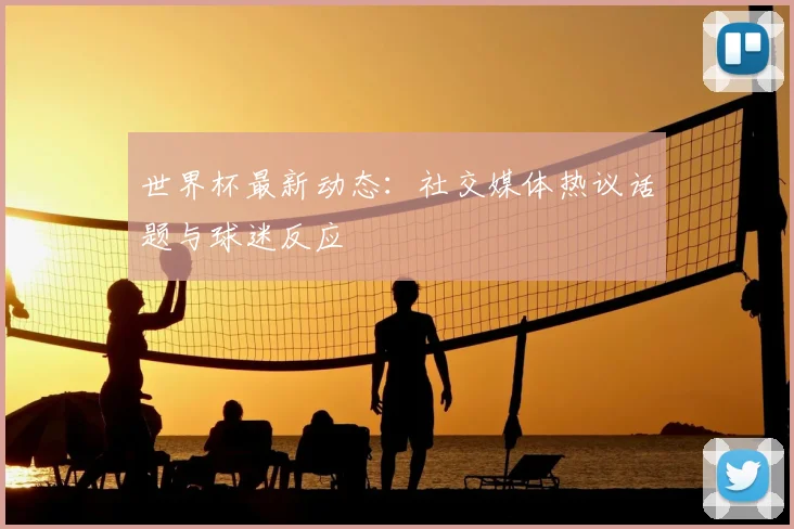 世界杯最新动态:社交媒体热议话题与球迷反应