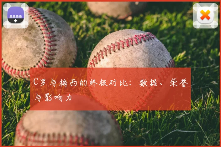C罗与梅西的终极对比:数据、荣誉与影响力